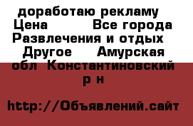 доработаю рекламу › Цена ­ --- - Все города Развлечения и отдых » Другое   . Амурская обл.,Константиновский р-н